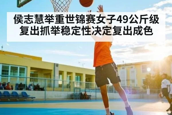 侯志慧举重世锦赛女子49公斤级复出抓举稳定性决定复出成色